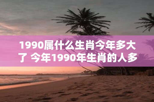 1990属什么生肖今年多大了 今年1990年生肖的人多少岁了呢