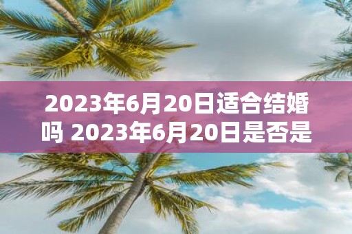 2023年6月20日适合结婚吗 2023年6月20日是否是一个适宜结婚的日期