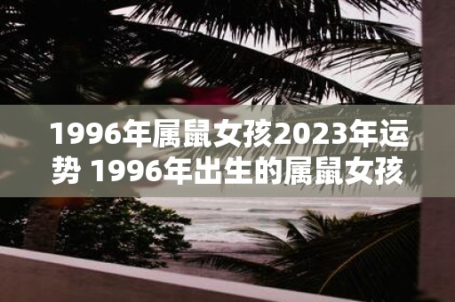 1996年属鼠女孩2023年运势 1996年出生的属鼠女孩在2023年的运势如何