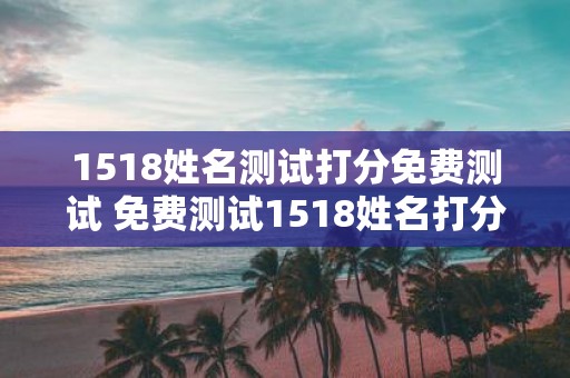 1518姓名测试打分免费测试 免费测试1518姓名打分的方法如何进行