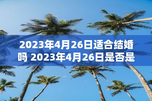 2023年4月26日适合结婚吗 2023年4月26日是否是适合结婚的好日子