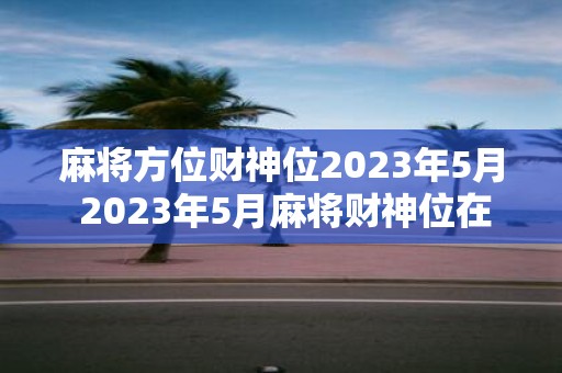 麻将方位财神位2023年5月 2023年5月麻将财神位在哪个方位