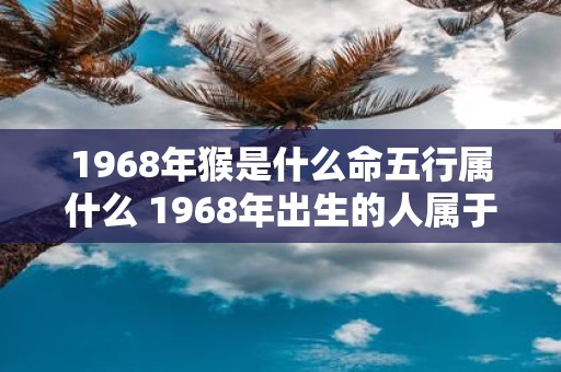 1968年猴是什么命五行属什么 1968年出生的人属于什么生肖和五行