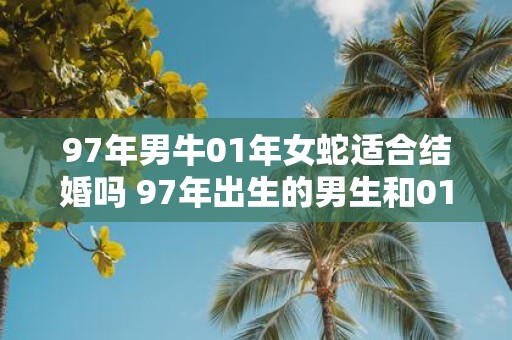 97年男牛01年女蛇适合结婚吗 97年出生的男生和01年出生的女生结婚合适吗