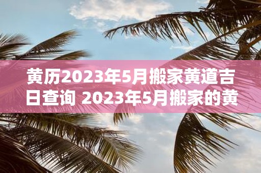 黄历2023年5月搬家黄道吉日查询 2023年5月搬家的黄道吉日是什么