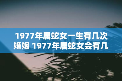 1977年属蛇女一生有几次婚姻 1977年属蛇女会有几次婚姻经历