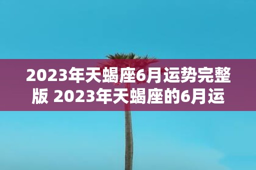 2023年天蝎座6月运势完整版 2023年天蝎座的6月运势如何