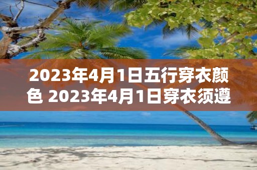 2023年4月1日五行穿衣颜色 2023年4月1日穿衣须遵循五行应该选什么颜色