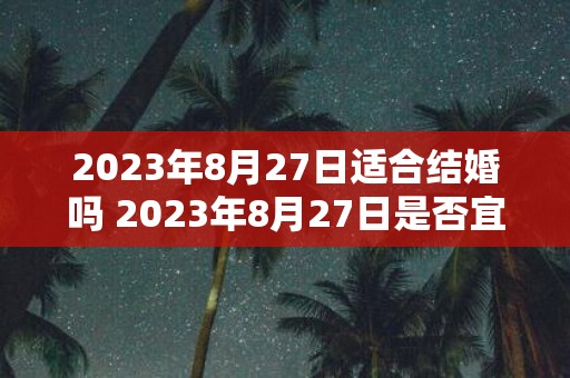 2023年8月27日适合结婚吗 2023年8月27日是否宜于结婚