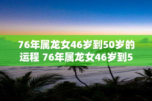 76年属龙女46岁到50岁的运程 76年属龙女46岁到50岁的命运如何