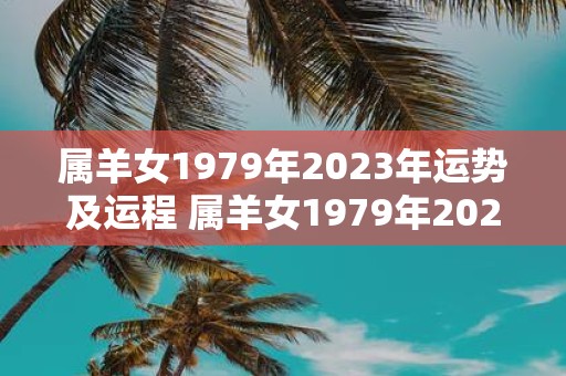 属羊女1979年2023年运势及运程 属羊女1979年2023年运势如何是否能顺利度过运程