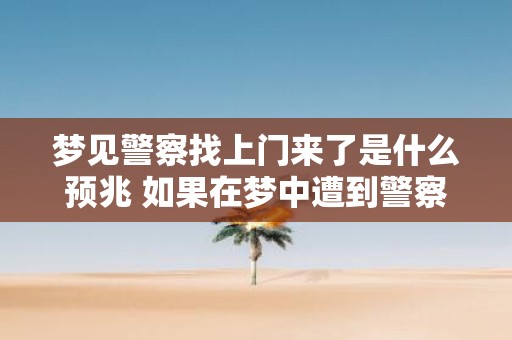 梦见警察找上门来了是什么预兆 如果在梦中遭到警察上门搜查这意味着什么