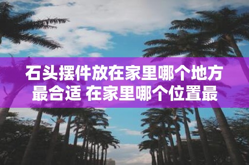 石头摆件放在家里哪个地方最合适 在家里哪个位置最适合放置石头摆件呢