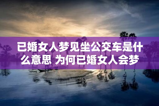 已婚女人梦见坐公交车是什么意思 为何已婚女人会梦见坐公交车有何意义