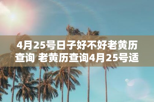 4月25号日子好不好老黄历查询 老黄历查询4月25号适宜做什么