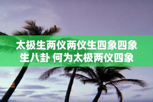 太极生两仪两仪生四象四象生八卦 何为太极两仪四象和八卦的概念及相互关系