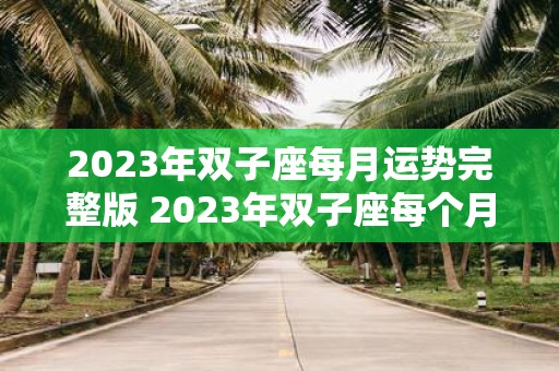 2023年双子座每月运势完整版 2023年双子座每个月的运势如何