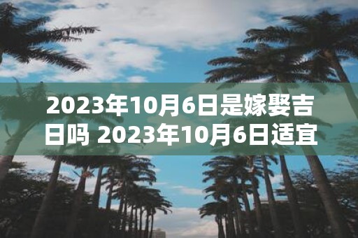 2023年10月6日是嫁娶吉日吗 2023年10月6日适宜婚嫁吗