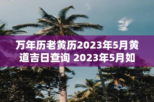 万年历老黄历2023年5月黄道吉日查询 2023年5月如何查询万年历老黄历中的黄道吉日