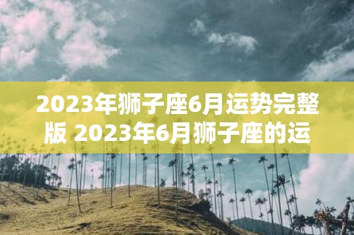 2023年狮子座6月运势完整版 2023年6月狮子座的运势如何