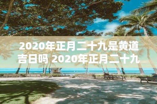 2020年正月二十九是黄道吉日吗 2020年正月二十九是否为黄道吉日