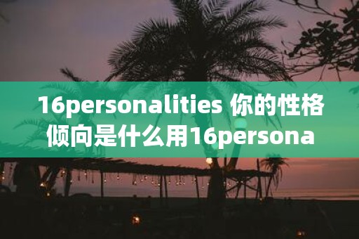 16personalities 你的性格倾向是什么用16personalities来了解自己