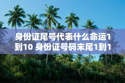 身份证尾号代表什么命运1到10 身份证号码末尾1到10代表的命运分别是什么