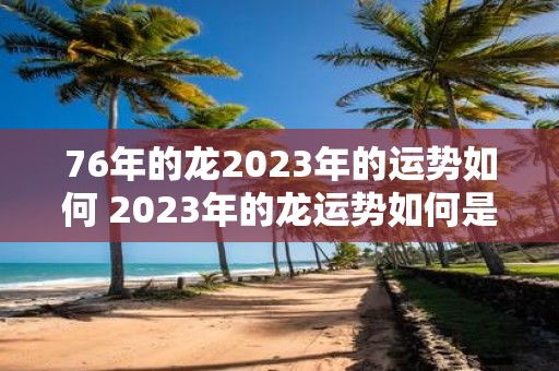 76年的龙2023年的运势如何 2023年的龙运势如何是否受到1976年的影响