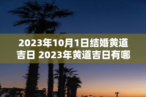 2023年10月1日结婚黄道吉日 2023年黄道吉日有哪些可选日期适合结婚其中是否包括10月1日