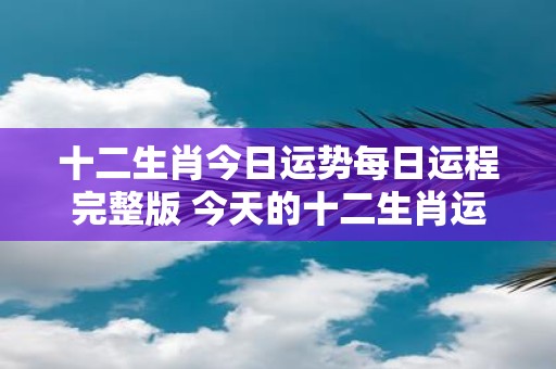 十二生肖今日运势每日运程完整版 今天的十二生肖运势如何每日运程详细版