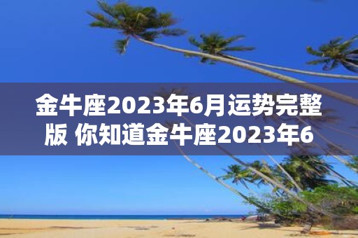 金牛座2023年6月运势完整版 你知道金牛座2023年6月的运势如何吗