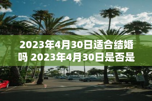 2023年4月30日适合结婚吗 2023年4月30日是否是一个适宜结婚的日期