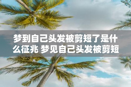 梦到自己头发被剪短了是什么征兆 梦见自己头发被剪短了是否存在什么预兆或征兆