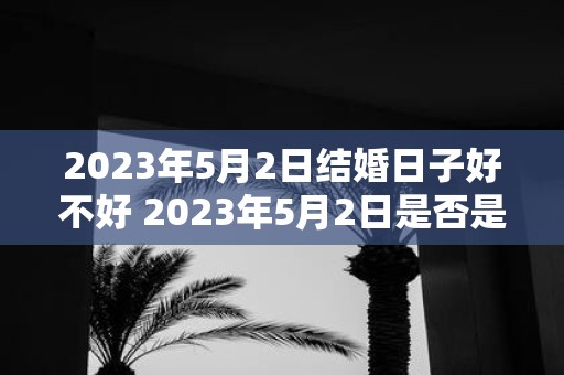 2023年5月2日结婚日子好不好 2023年5月2日是否是结婚的好日子