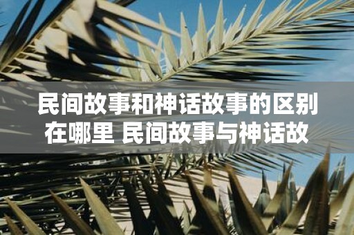 民间故事和神话故事的区别在哪里 民间故事与神话故事有何区别