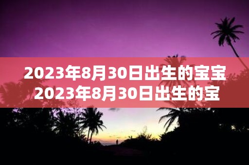 2023年8月30日出生的宝宝 2023年8月30日出生的宝宝有哪些特点