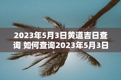 2023年5月3日黄道吉日查询 如何查询2023年5月3日的黄道吉日