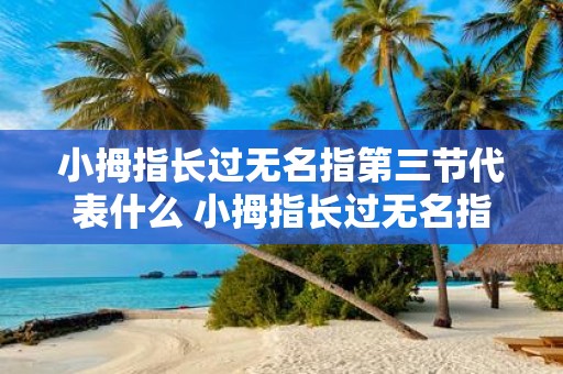 小拇指长过无名指第三节代表什么 小拇指长过无名指第三节是否代表身体某些问题或特征