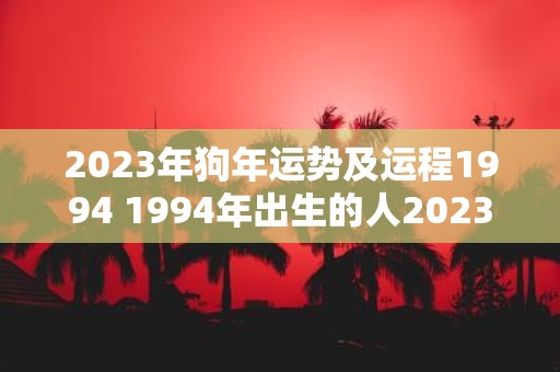 2023年狗年运势及运程1994 1994年出生的人2023年狗年运势如何将会有怎样的运程