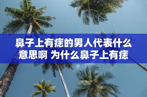 鼻子上有痣的男人代表什么意思啊 为什么鼻子上有痣的男人被视为有特别的象征意义