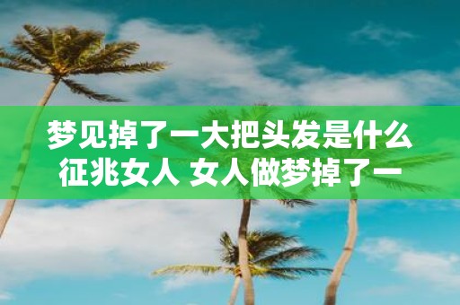 梦见掉了一大把头发是什么征兆女人 女人做梦掉了一大把头发这是什么预兆