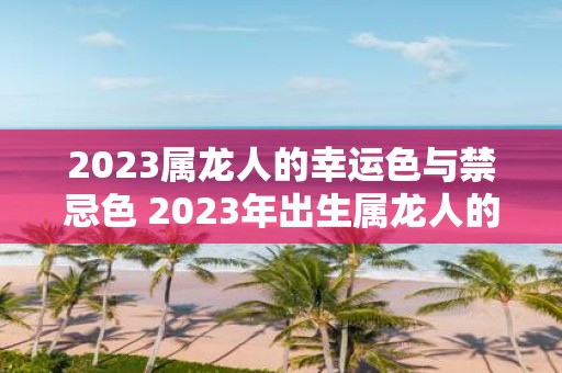 2023属龙人的幸运色与禁忌色 2023年出生属龙人的幸运色和禁忌色是什么