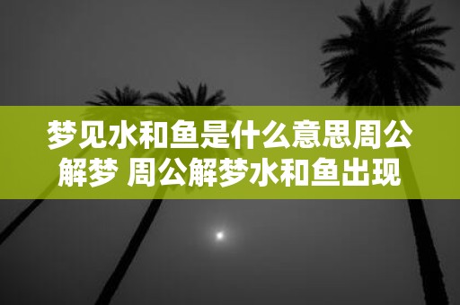 梦见水和鱼是什么意思周公解梦 周公解梦水和鱼出现在梦境中具有什么含义