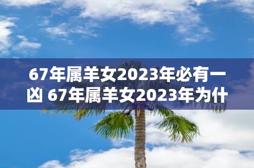 67年属羊女2023年必有一凶 67年属羊女2023年为什么会有一次凶运