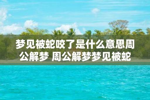 梦见被蛇咬了是什么意思周公解梦 周公解梦梦见被蛇咬了表示什么含义