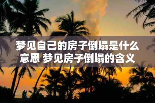 梦见自己的房子倒塌是什么意思 梦见房子倒塌的含义是什么