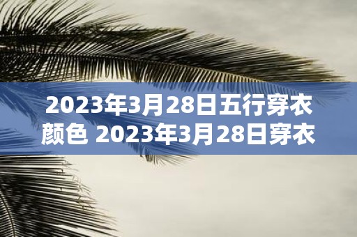 2023年3月28日五行穿衣颜色 2023年3月28日穿衣要注意哪些五行颜色