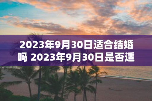 2023年9月30日适合结婚吗 2023年9月30日是否适合举办婚礼