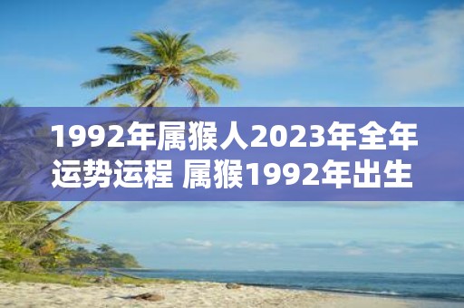 1992年属猴人2023年全年运势运程 属猴1992年出生的人2023年会有怎样的全年运势和运程