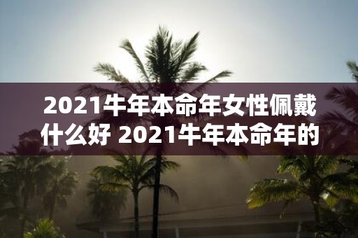 2021牛年本命年女性佩戴什么好 2021牛年本命年的女性应该佩戴什么样的饰品或护身符呢